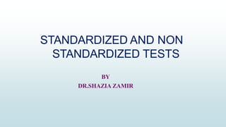 STANDARDIZED AND NON
STANDARDIZED TESTS
BY
DR.SHAZIA ZAMIR
 