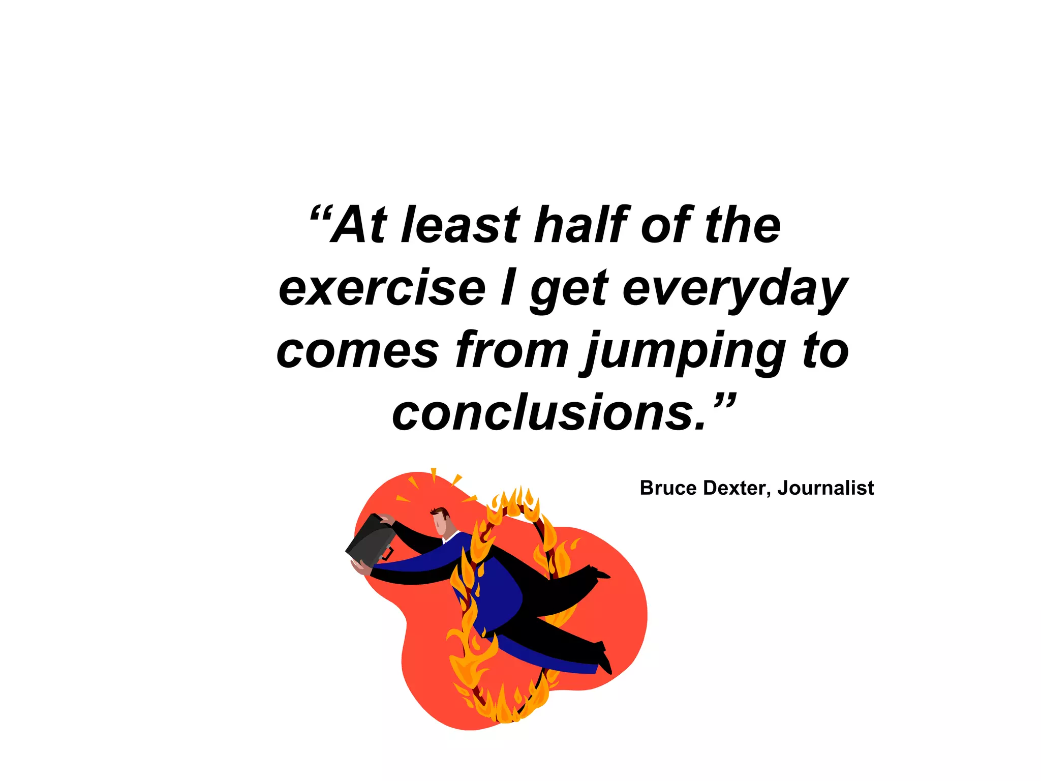 “At least half of the
exercise I get everyday
comes from jumping to
conclusions.”
Bruce Dexter, Journalist
 