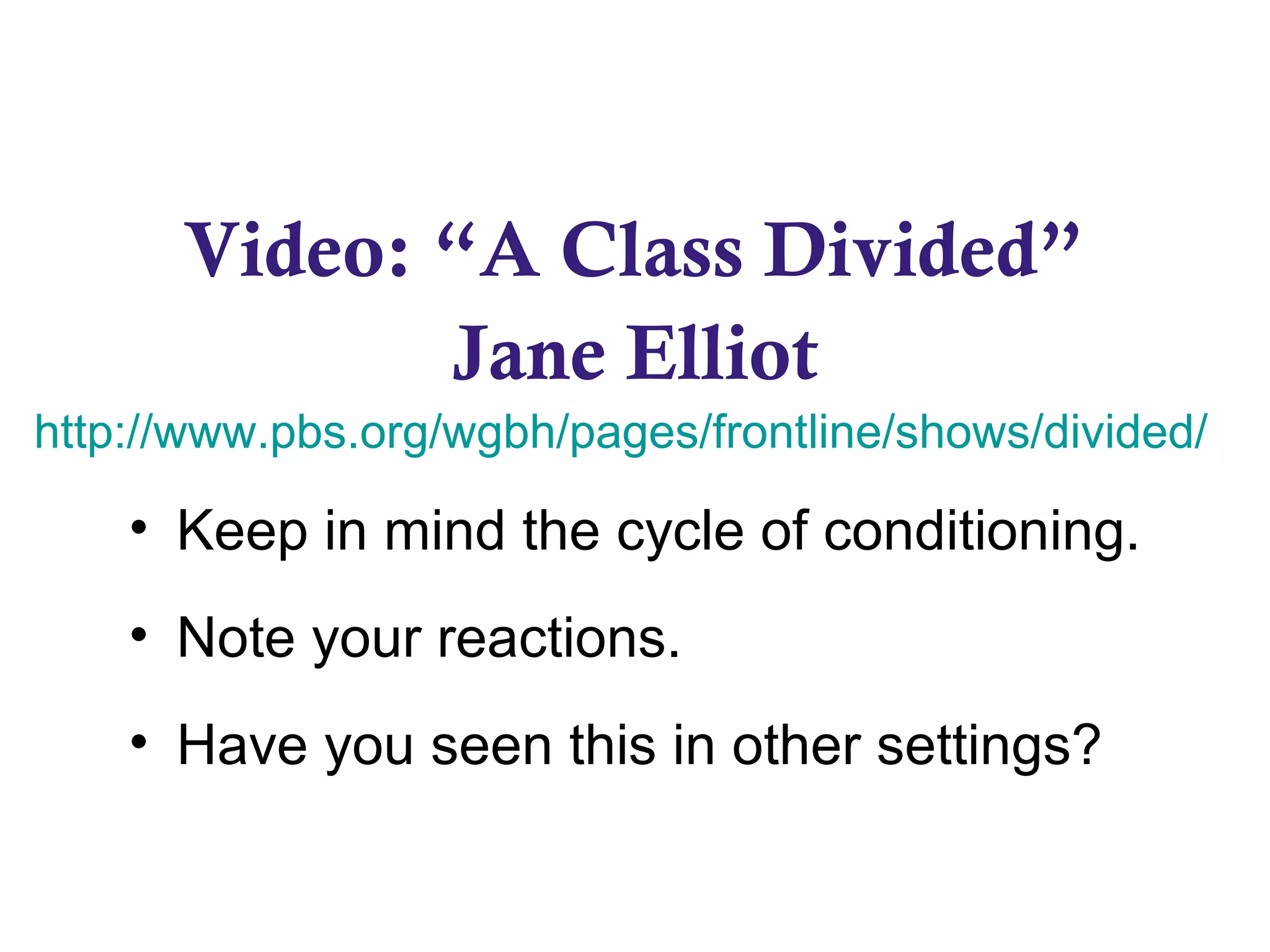 Video: “A Class Divided”
Jane Elliot
http://www.pbs.org/wgbh/pages/frontline/shows/divided/
• Keep in mind the cycle of conditioning.
• Note your reactions.
• Have you seen this in other settings?
 
