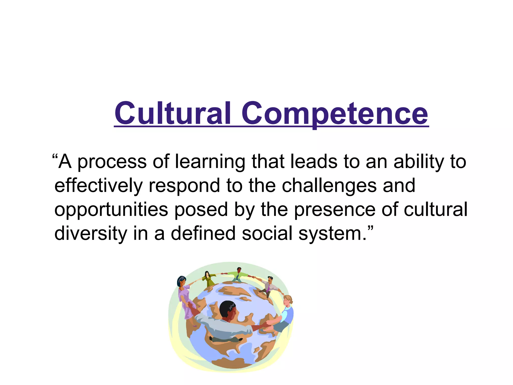 “A process of learning that leads to an ability to
effectively respond to the challenges and
opportunities posed by the presence of cultural
diversity in a defined social system.”
Cultural Competence
 