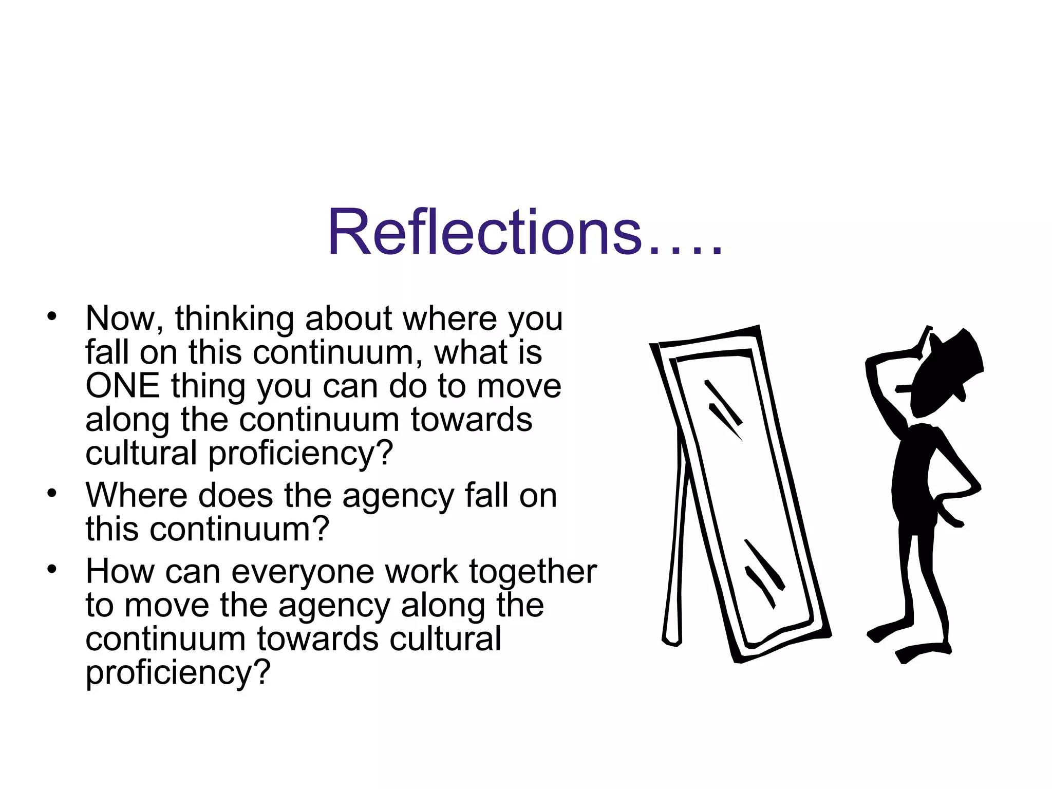 Reflections….
• Now, thinking about where you
fall on this continuum, what is
ONE thing you can do to move
along the continuum towards
cultural proficiency?
• Where does the agency fall on
this continuum?
• How can everyone work together
to move the agency along the
continuum towards cultural
proficiency?
 