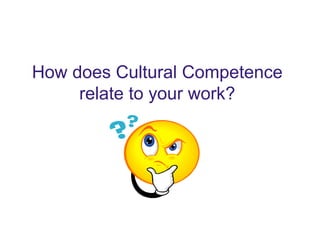 How does Cultural Competence
relate to your work?
 
