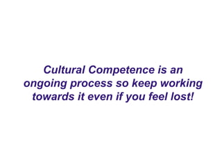 Cultural Competence is an
ongoing process so keep working
towards it even if you feel lost!
 