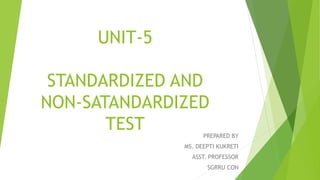UNIT-5
STANDARDIZED AND
NON-SATANDARDIZED
TEST PREPARED BY
MS. DEEPTI KUKRETI
ASST. PROFESSOR
SGRRU CON
 