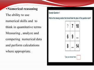 Numerical reasoning
The ability to use
numerical skills and to
think in quantitative terms
Measuring , analyze and
compering numerical data
and perform calculations
where appropriate.
 