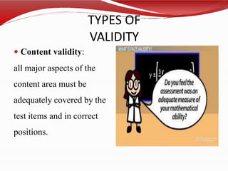 TYPES OF
VALIDITY
 Content validity:
all major aspects of the
content area must be
adequately covered by the
test items and in correct
positions.
 