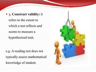  3. Construct validity: it
refers to the extent to
which a test reflects and
seems to measure a
hypothesized trait.
e.g. A reading test does not
typically assess mathematical
knowledge of student.
 