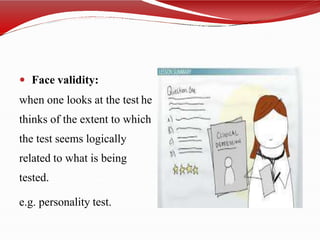 Face validity:
when one looks at the test he
thinks of the extent to which
the test seems logically
related to what is being
tested.
e.g. personality test.
 