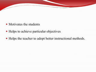  Motivates the students
 Helps to achieve particular objectives
 Helps the teacher to adopt better instructional methods.
 