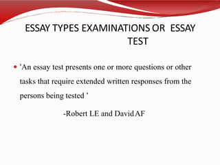 ESSAY TYPES EXAMINATIONS OR ESSAY
TEST
 ‘An essay test presents one or more questions or other
tasks that require extended written responses from the
persons being tested ’
-Robert LE and DavidAF
 