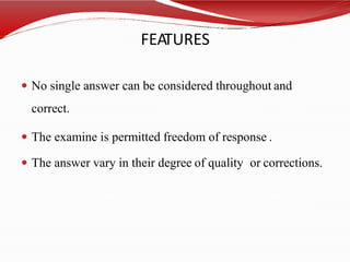 FEATURES
 No single answer can be considered throughout and
correct.
 The examine is permitted freedom of response .
 The answer vary in their degree of quality or corrections.
 