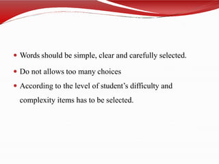  Words should be simple, clear and carefully selected.
 Do not allows too many choices
 According to the level of student’s difficulty and
complexity items has to be selected.
 