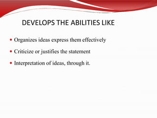 DEVELOPS THE ABILITIES LIKE
 Organizes ideas express them effectively
 Criticize or justifies the statement
 Interpretation of ideas, through it.
 