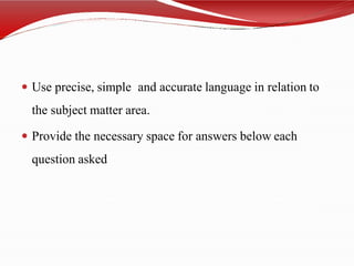  Use precise, simple and accurate language in relation to
the subject matter area.
 Provide the necessary space for answers below each
question asked
 
