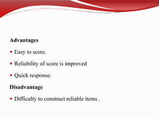 Advantages
 Easy to score.
 Reliability of score is improved
 Quick response.
Disadvantage
 Difficulty to construct reliable items .
 