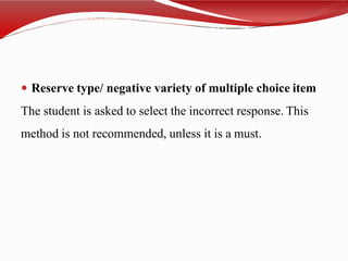  Reserve type/ negative variety of multiple choice item
The student is asked to select the incorrect response. This
method is not recommended, unless it is a must.
 