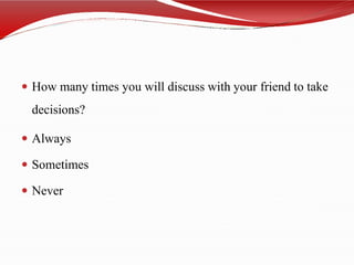  How many times you will discuss with your friend to take
decisions?
 Always
 Sometimes
 Never
 