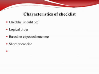 Characteristics of checklist
 Checklist should be:
 Logical order
 Based on expected outcome
 Short or concise

 
