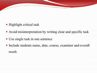  Highlight critical task
 Avoid misinterpretation by writing clear and specific task
 Use single task in one sentence
 Include students name, date, course, examiner and overall
result.
 
