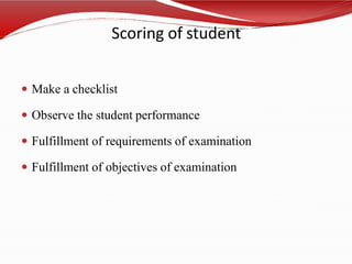 Scoring of student
 Make a checklist
 Observe the student performance
 Fulfillment of requirements of examination
 Fulfillment of objectives of examination
 