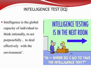 INTELLIGENCE TEST (IQ)
 Intelligence is the global
capacity of individual to
think rationally, to act
purposefully , to deal
effectively with the
environment’.
 