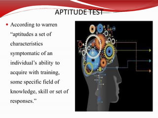 APTITUDE TEST
 According to warren
“aptitudes a set of
characteristics
symptomatic of an
individual’s ability to
acquire with training,
some specific field of
knowledge, skill or set of
responses.”
 