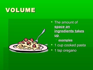 VOLUMEVOLUME
 The amount ofThe amount of
space anspace an
ingredients takesingredients takes
upup
 examplesexamples
 1 cup cooked pasta1 cup cooked pasta
 1 tsp oregano1 tsp oregano
 