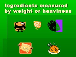 Ingredients measuredIngredients measured
by weight or heavinessby weight or heaviness
 