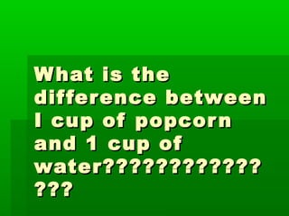 What is theWhat is the
difference betweendifference between
I cup of popcornI cup of popcorn
and 1 cup ofand 1 cup of
water????????????water????????????
??????
 