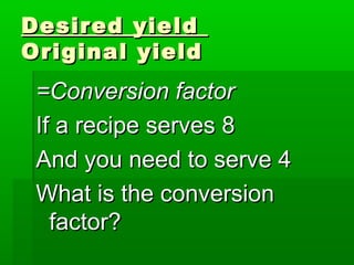 Desired yieldDesired yield
Original yieldOriginal yield
=Conversion factor=Conversion factor
If a recipe serves 8If a recipe serves 8
And you need to serve 4And you need to serve 4
What is the conversionWhat is the conversion
factor?factor?
 