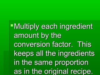 Multiply each ingredientMultiply each ingredient
amount by theamount by the
conversion factor. Thisconversion factor. This
keeps all the ingredientskeeps all the ingredients
in the same proportionin the same proportion
as in the original recipe.as in the original recipe.
 