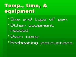 Temp., time, &Temp., time, &
equipmentequipment
 Size and type of panSize and type of pan
 Other equipmentOther equipment
neededneeded
 Oven tempOven temp
 Preheating instructionsPreheating instructions
 