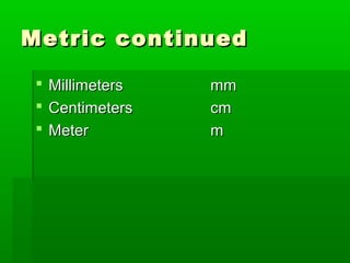 Metric continuedMetric continued
 MillimetersMillimeters mmmm
 CentimetersCentimeters cmcm
 MeterMeter mm
 