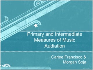 Primary and Intermediate Measures of Music Audiation Carlee Francisco & Morgan Soja 