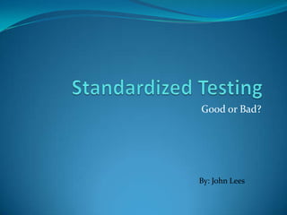 Standardized Testing Good or Bad? By: John Lees 