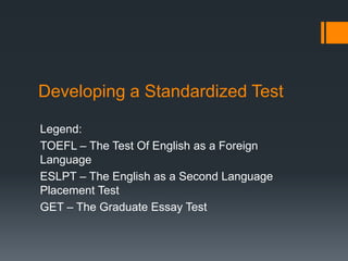 Developing a Standardized Test
Legend:
TOEFL – The Test Of English as a Foreign
Language
ESLPT – The English as a Second Language
Placement Test
GET – The Graduate Essay Test
 