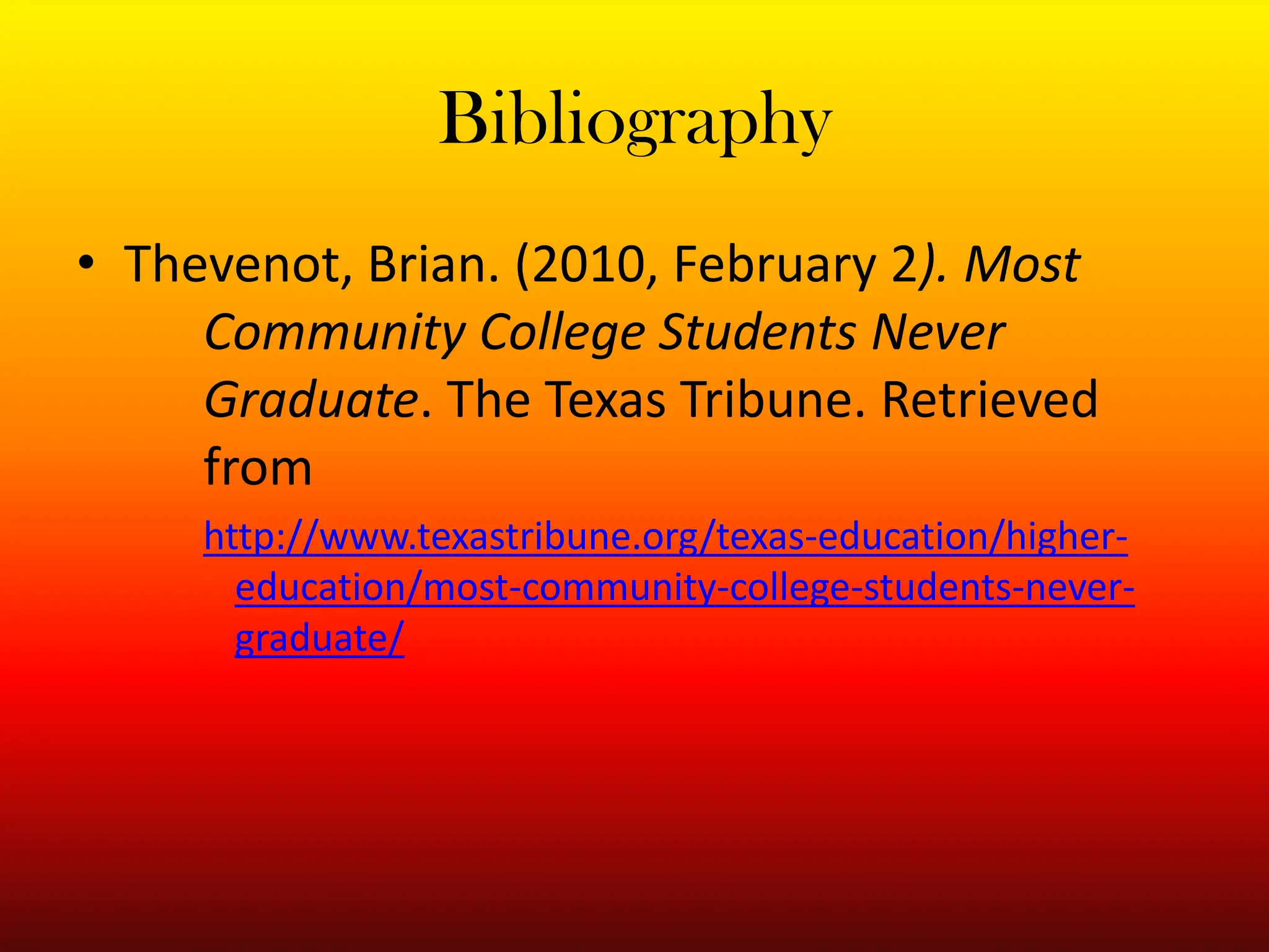 BibliographyThevenot, Brian. (2010, February 2). Most 	Community College Students Never 	Graduate. The Texas Tribune. Retrieved 	from http://www.texastribune.org/texas-education/higher-education/most-community-college-students-never-graduate/