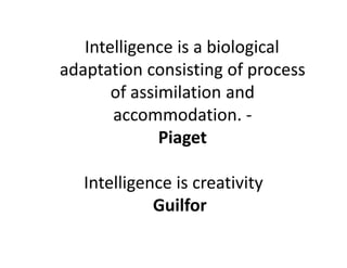 Intelligence is a biological
adaptation consisting of process
of assimilation and
accommodation. -
Piaget
Piaget
Intelligence is creativity
Guilfor
 