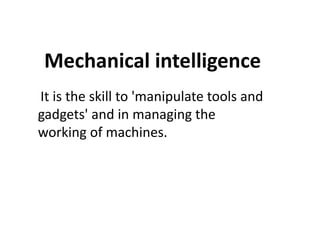 Mechanical intelligence
It is the skill to 'manipulate tools and
gadgets' and in managing the
working of machines.
working of machines.
 