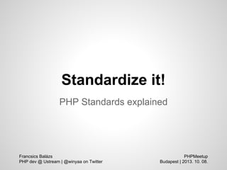 Standardize it!
PHP Standards explained
PHPMeetup
Budapest | 2013. 10. 08.
Francsics Balázs
PHP dev @ Ustream | @winyaa on Twitter
 