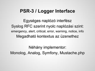 PSR-3 / Logger Interface
Egysges naplz interfsz
Syslog RFC szerint nyolc naplzsi szint:
emergency, alert, critical, error, warning, notice, info
Megadhat kontextus az zenethez
Nhny implementor:
Monolog, Analog, Symfony, Mustache.php
 