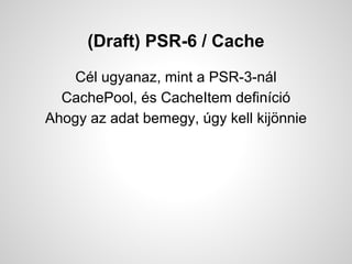 (Draft) PSR-6 / Cache
Cl ugyanaz, mint a PSR-3-nl
CachePool, s CacheItem definci
Ahogy az adat bemegy, gy kell kij?nnie
 
