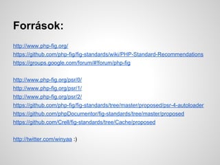 Forrsok:
http://www.php-fig.org/
https://github.com/php-fig/fig-standards/wiki/PHP-Standard-Recommendations
https://groups.google.com/forum/#!forum/php-fig
http://www.php-fig.org/psr/0/
http://www.php-fig.org/psr/1/
http://www.php-fig.org/psr/2/
https://github.com/php-fig/fig-standards/tree/master/proposed/psr-4-autoloader
https://github.com/phpDocumentor/fig-standards/tree/master/proposed
https://github.com/Crell/fig-standards/tree/Cache/proposed
http://twitter.com/winyaa :)
 