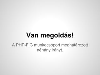 Van megolds!
A PHP-FIG munkacsoport meghatrozott
nhny irnyt.
 