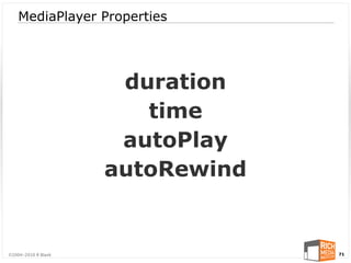 MediaPlayer Properties




                      duration
                        time
                      autoPlay
                     autoRewind


©2004-2010 R Blank                71
 