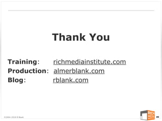 Thank You

   Training:   richmediainstitute.com
   Production: almerblank.com
   Blog:       rblank.com




©2004-2010 R Blank                      89
 