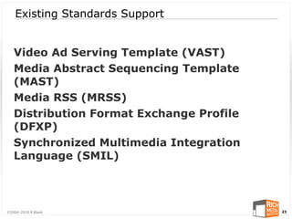 Existing Standards Support


   Video Ad Serving Template (VAST)
   Media Abstract Sequencing Template
   (MAST)
   Media RSS (MRSS)
   Distribution Format Exchange Profile
   (DFXP)
   Synchronized Multimedia Integration
   Language (SMIL)



©2004-2010 R Blank                        23
 