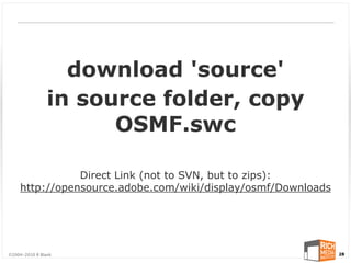 download 'source'
                in source folder, copy
                      OSMF.swc

               Direct Link (not to SVN, but to zips):
    http://opensource.adobe.com/wiki/display/osmf/Downloads




©2004-2010 R Blank                                            28
 