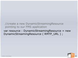 //create a new DynamicStreamingResource
    pointing to our FMS application
   var resource : DynamicStreamingResource = new
   DynamicStreamingResource ( RMTP_URL ) ;




©2004-2010 R Blank                                 55
 