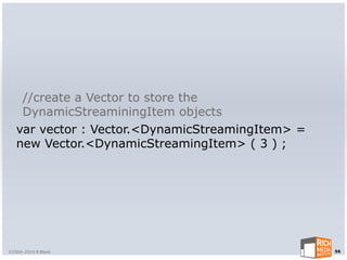 //create a Vector to store the
    DynamicStreaminingItem objects
   var vector : Vector.<DynamicStreamingItem> =
   new Vector.<DynamicStreamingItem> ( 3 ) ;




©2004-2010 R Blank                                56
 
